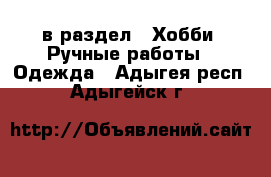  в раздел : Хобби. Ручные работы » Одежда . Адыгея респ.,Адыгейск г.